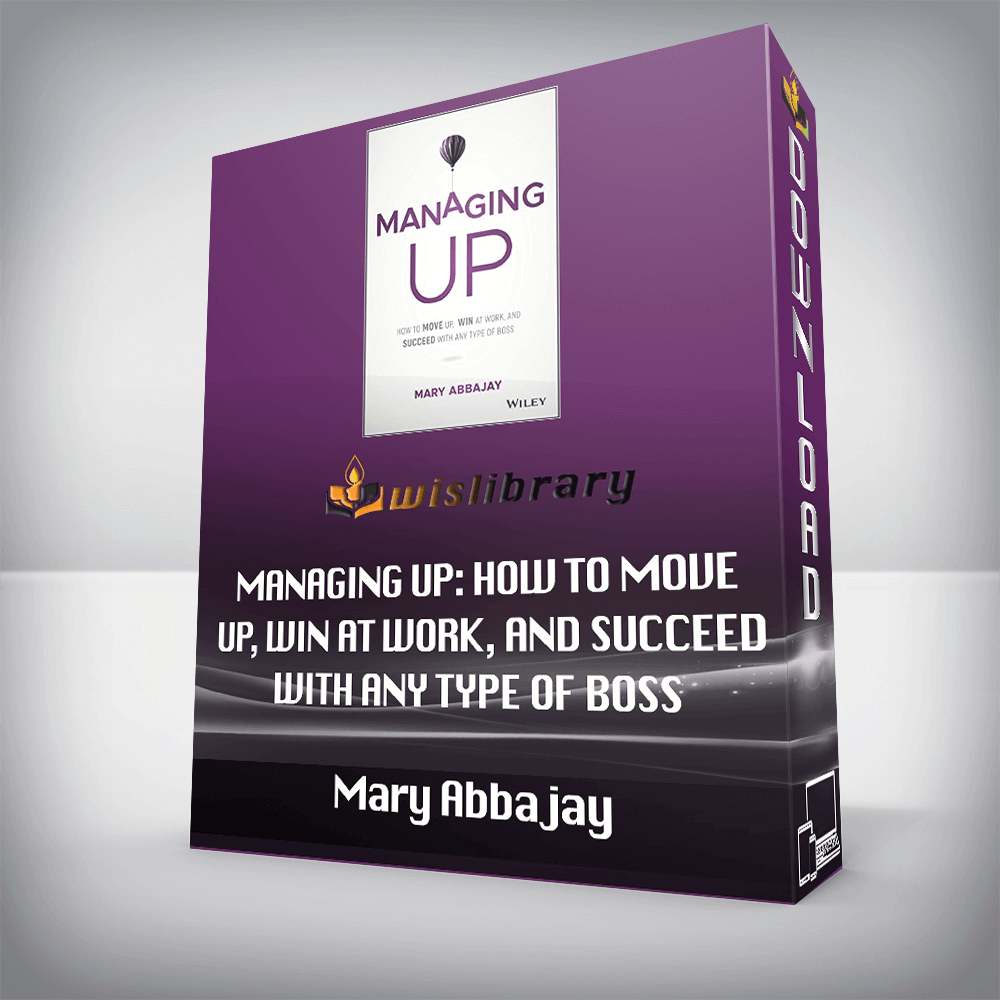 Mary Abbajay – Managing Up: How to Move up, Win at Work, and Succeed with Any Type of Boss