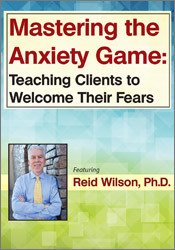 Reid Wilson - Mastering the Anxiety Game - Teaching Clients to Welcome Their Fears
