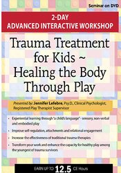 Jennifer Lefebre - Trauma Treatment for Kids - Healing the Body Through Play - Advanced Interactive Workshop