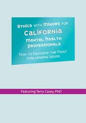 Terry Casey - Ethics with Minors for California Mental Health Professionals - How to Navigate the Most Challenging Issues