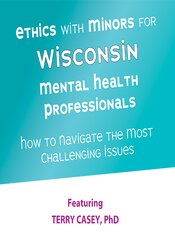 Terry Casey - Ethics with Minors for Wisconsin Mental Health Professionals - How to Navigate the Most Challenging Issues