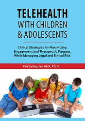 Jay Berk - Telehealth with Children & Adolescents - Clinical Strategies for Maximizing Engagement and Therapeutic Progress While Managing Legal and Ethical Risk