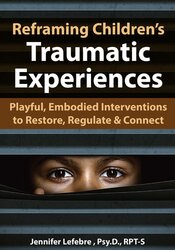 Jennifer Lefebre - Reframing Children’s Traumatic Experiences - Playful, Embodied Interventions to Restore, Regulate & Connect