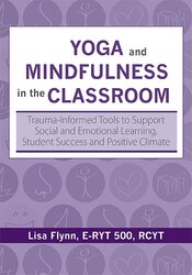 Lisa Flynn - Yoga and Mindfulness in the Classroom - Trauma-Informed Tools to Support Social and Emotional Learning, Student Success and Positive Climate
