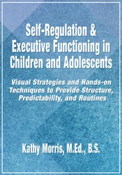 Kathy Morris - Self-Regulation & Executive Functioning in Children and Adolescents - Visual Strategies and Hands-on Techniques to Provide Structure, Predictability, and Routines