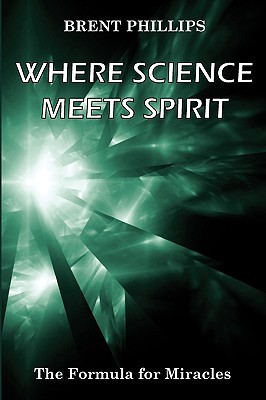 Brent Phillips - Where Science Meets Spirit: Formula For Mirades