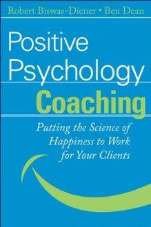 Robert Biswas-Diener, Ben Dean - Positive Psychology Coaching: Putting the Science of Happiness to Work for Your Clients