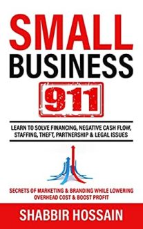 Shabbir Hossain - Small Business 911: Learn to Solve Financing, Negative Cash Flow, Staffing, Theft, Partnership & Legal Issues - Secrets of Marketing & Branding While lowering Overhead cost & Boost Profit