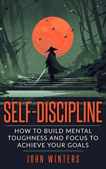 John Winters - Self-Discipline: How To Build Mental Toughness And Focus To Achieve Your Goals