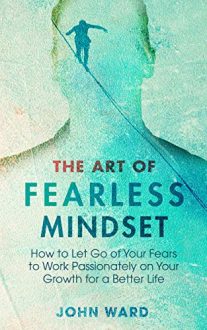 John Ward - The Art of Fearless Mindset: How to Let Go of Your Fears to Work Passionately on Your Growth for a Better Life
