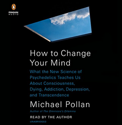 Michael Pollan - How to Change Your Mind: What the New Science of Psychedelics Teaches Us About Consciousness, Dying, Addiction, Depression, and Transcendence