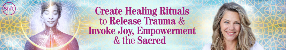 Suzanne Sterling - The Shift Network - Create Healing Rituals to Release Trauma & Invoke Joy, Empowerment & the Sacred